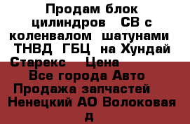 Продам блок цилиндров D4СВ с коленвалом, шатунами, ТНВД, ГБЦ, на Хундай Старекс  › Цена ­ 50 000 - Все города Авто » Продажа запчастей   . Ненецкий АО,Волоковая д.